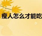 瘦人怎么才能吃胖起来（瘦人怎么才能吃胖）