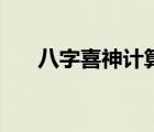 八字喜神计算表（生辰八字喜神查询）