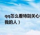 qq怎么看特别关心我的人有几个（手机qq怎么看特别关心我的人）