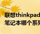 联想thinkpad笔记本哪个系列好（thinkpad笔记本哪个系列好）