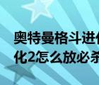 奥特曼格斗进化2怎么放绝招（奥特曼格斗进化2怎么放必杀）