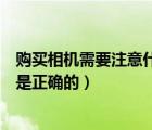 购买相机需要注意什么问题（如果想购买相机以下标题哪个是正确的）
