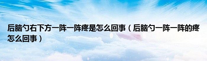 后脑勺右下方一阵一阵疼是怎么回事（后脑勺一阵一阵的疼怎么回事）