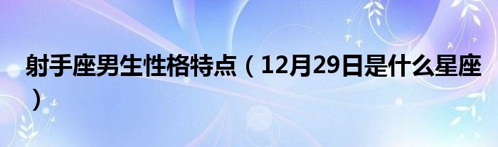 射手座男生性格特点（12月29日是什么星座）