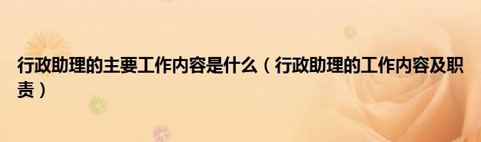 行政助理的主要工作内容是什么（行政助理的工作内容及职责）