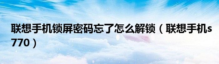 联想手机锁屏密码忘了怎么解锁（联想手机s770）