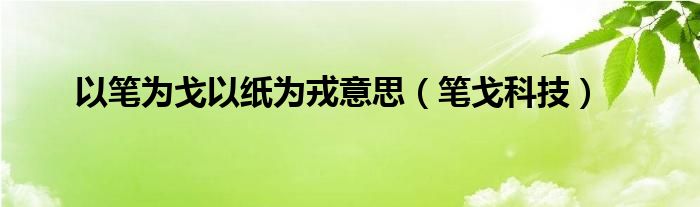 以笔为戈以纸为戎意思（笔戈科技）