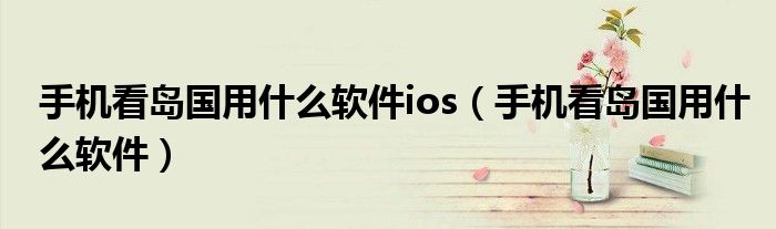 手机看岛国用什么软件ios（手机看岛国用什么软件）