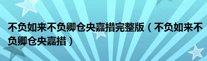 不负如来不负卿仓央嘉措完整版（不负如来不负卿仓央嘉措）