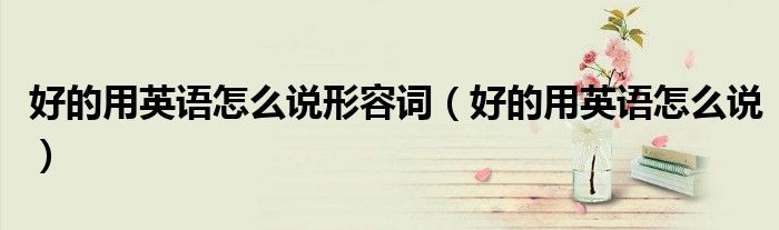 好的用英语怎么说形容词（好的用英语怎么说）