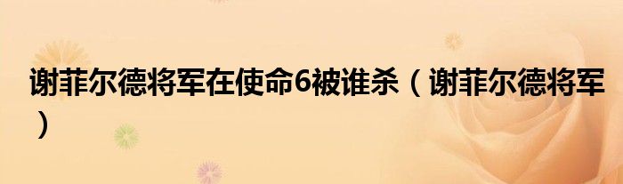 谢菲尔德将军在使命6被谁杀（谢菲尔德将军）