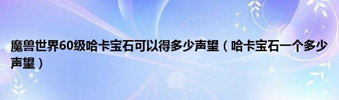 魔兽世界60级哈卡宝石可以得多少声望（哈卡宝石一个多少声望）