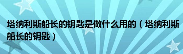 塔纳利斯船长的钥匙是做什么用的（塔纳利斯船长的钥匙）