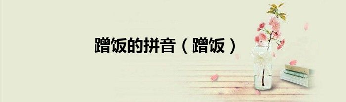 蹭饭的拼音（蹭饭）