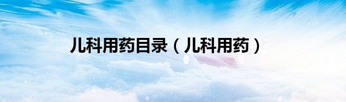 儿科用药目录（儿科用药）