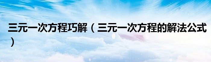 三元一次方程巧解（三元一次方程的解法公式）