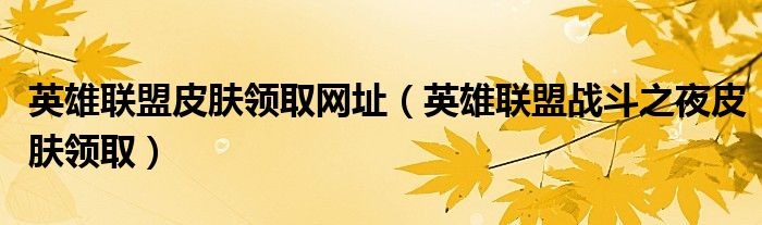 英雄联盟皮肤领取网址（英雄联盟战斗之夜皮肤领取）