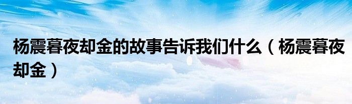 杨震暮夜却金的故事告诉我们什么（杨震暮夜却金）