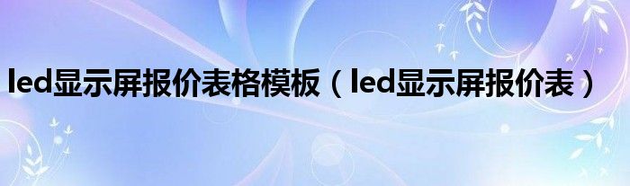 led显示屏报价表格模板（led显示屏报价表）