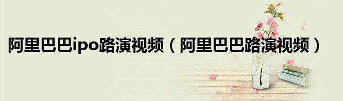 阿里巴巴ipo路演视频（阿里巴巴路演视频）