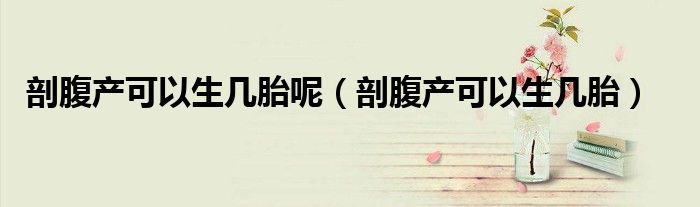 剖腹产可以生几胎呢（剖腹产可以生几胎）