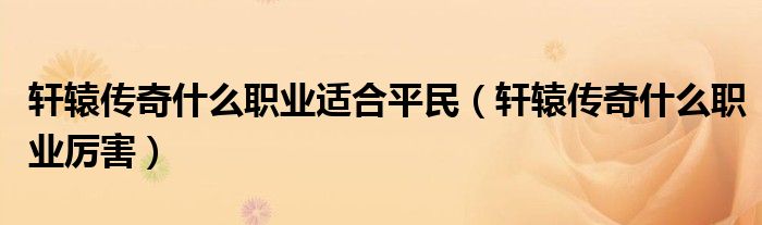 轩辕传奇什么职业适合平民（轩辕传奇什么职业厉害）