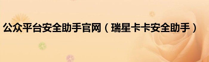 公众平台安全助手官网（瑞星卡卡安全助手）