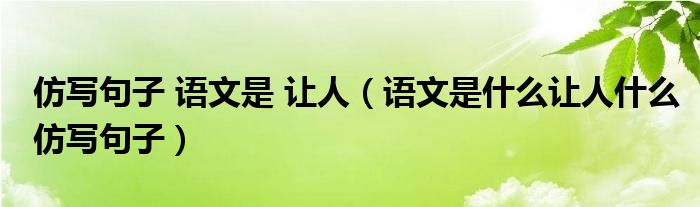 仿写句子 语文是 让人（语文是什么让人什么仿写句子）