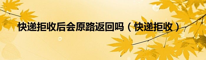 快递拒收后会原路返回吗（快递拒收）