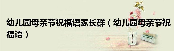 幼儿园母亲节祝福语家长群（幼儿园母亲节祝福语）