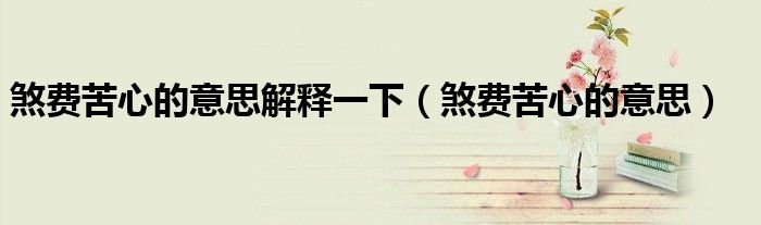 煞费苦心的意思解释一下（煞费苦心的意思）