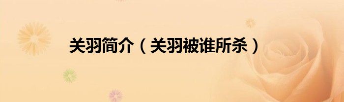 关羽简介（关羽被谁所杀）