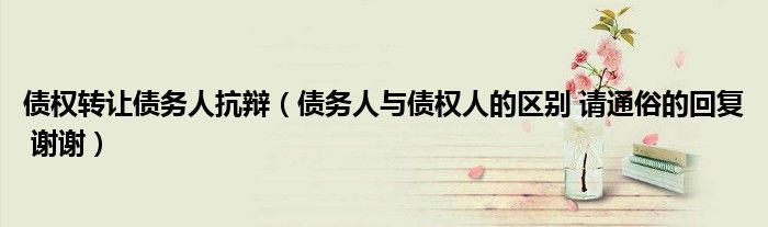 债权转让债务人抗辩（债务人与债权人的区别 请通俗的回复 谢谢）