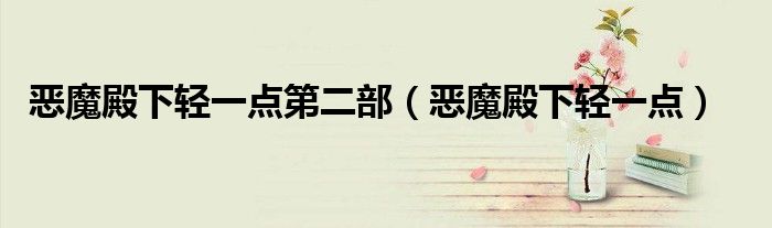 恶魔殿下轻一点第二部（恶魔殿下轻一点）