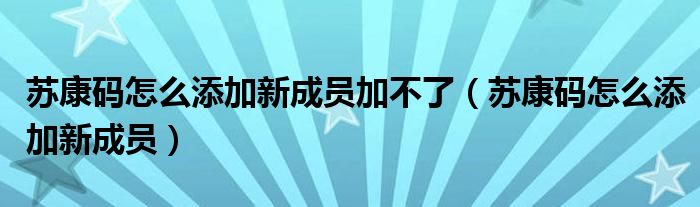 苏康码怎么添加新成员加不了（苏康码怎么添加新成员）