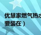 优慧家燃气热水器（家里装燃气热水器最好不要装在）