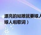 漂亮的姑娘就要嫁人了这首歌唱来听一下（漂亮的姑娘就要嫁人啦歌词）