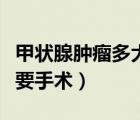 甲状腺肿瘤多大要手术治疗（甲状腺肿瘤多大要手术）
