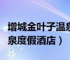 增城金叶子温泉度假酒店好玩（增城金叶子温泉度假酒店）