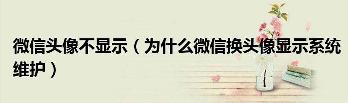 微信头像不显示（为什么微信换头像显示系统维护）