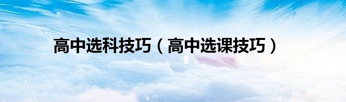 高中选科技巧（高中选课技巧）
