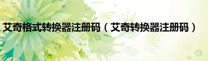 艾奇格式转换器注册码（艾奇转换器注册码）