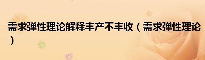需求弹性理论解释丰产不丰收（需求弹性理论）