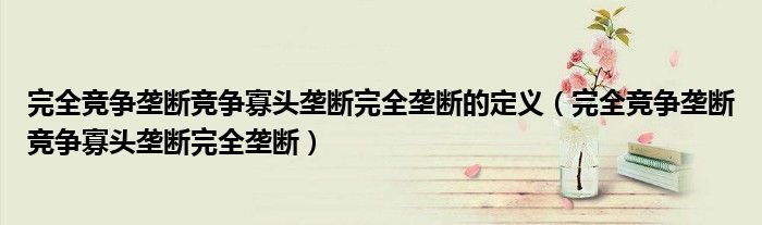 完全竞争垄断竞争寡头垄断完全垄断的定义（完全竞争垄断竞争寡头垄断完全垄断）