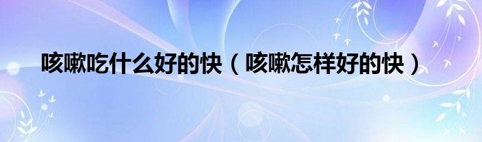 咳嗽吃什么好的快（咳嗽怎样好的快）
