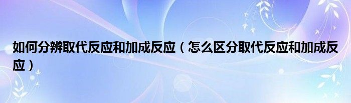 如何分辨取代反应和加成反应（怎么区分取代反应和加成反应）