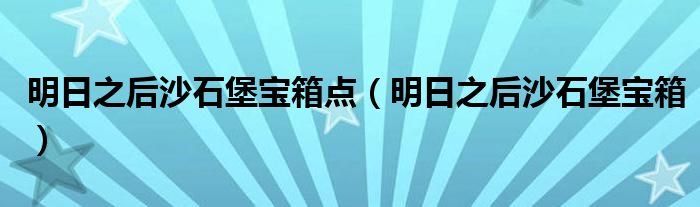 明日之后沙石堡宝箱点（明日之后沙石堡宝箱）
