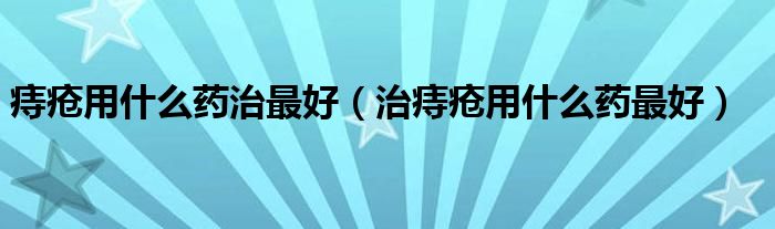 痔疮用什么药治最好（治痔疮用什么药最好）