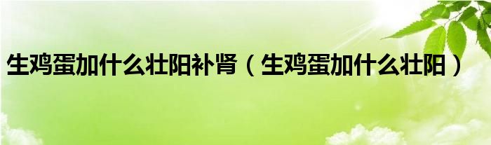 生鸡蛋加什么壮阳补肾（生鸡蛋加什么壮阳）