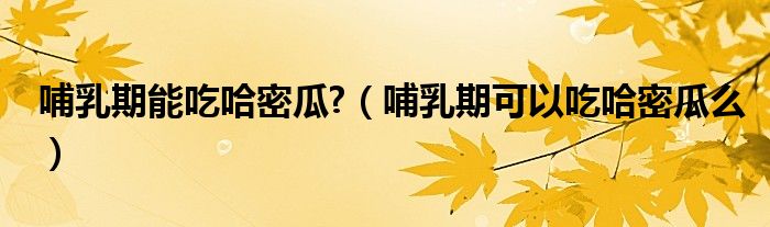 哺乳期能吃哈密瓜?（哺乳期可以吃哈密瓜么）